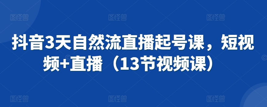 抖音3天自然流直播起号课，短视频+直播（13节视频课）-21资源库