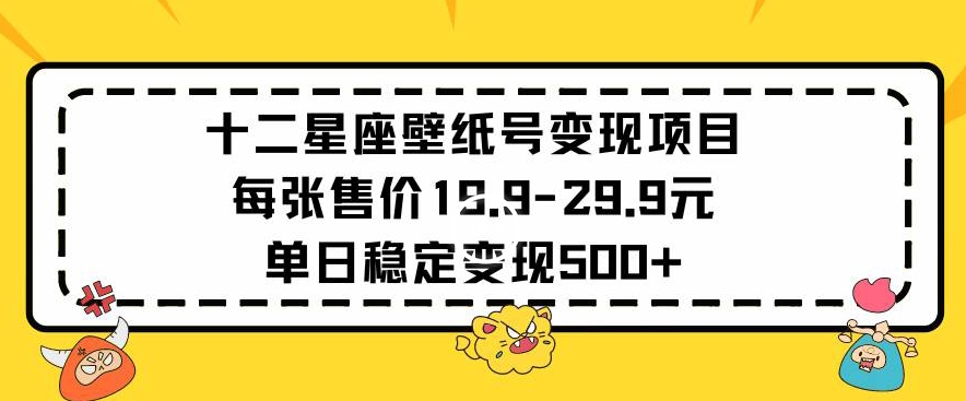 十二星座壁纸号变现项目每张售价19元单日稳定变现500+以上【揭秘】-21资源库