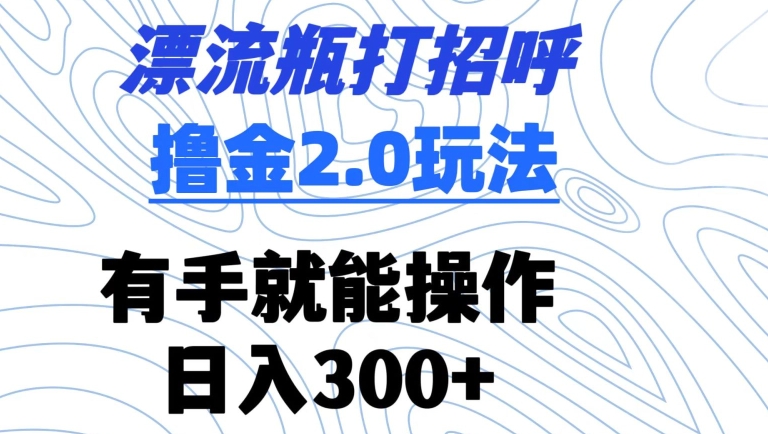 漂流瓶打招呼撸金2.0玩法，有手就能做，日入300+【揭秘】-21资源库