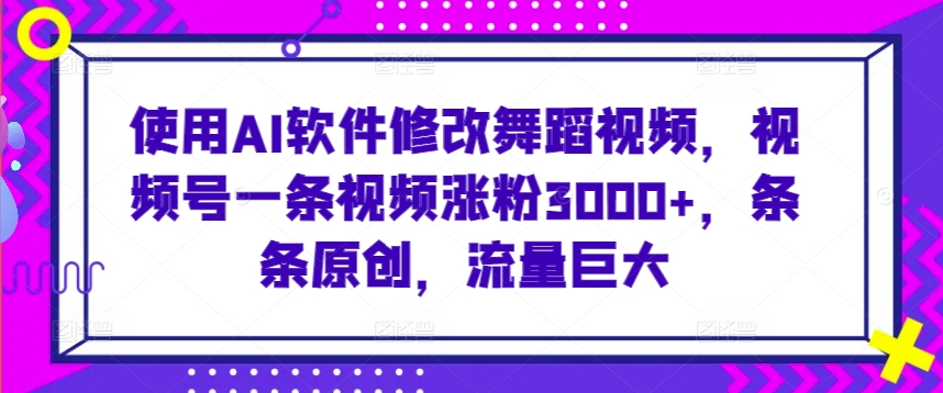 使用AI软件修改舞蹈视频，视频号一条视频涨粉3000+，条条原创，流量巨大【揭秘】-21资源库