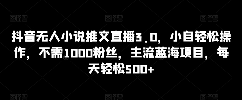 抖音无人小说推文直播3.0，小自轻松操作，不需1000粉丝，主流蓝海项目，每天轻松500+【揭秘】-21资源库