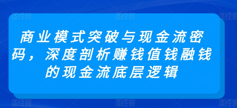 商业模式突破与现金流密码，深度剖析赚钱值钱融钱的现金流底层逻辑-21资源库