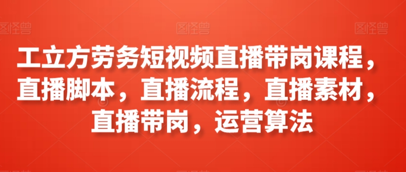 工立方劳务短视频直播带岗课程，直播脚本，直播流程，直播素材，直播带岗，运营算法-21资源库