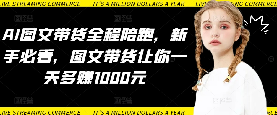 AI图文带货全程陪跑，新手必看，图文带货让你一天多赚1000元-21资源库