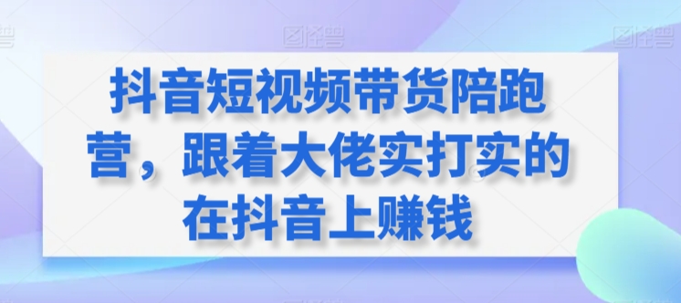 抖音短视频带货陪跑营，跟着大佬实打实的在抖音上赚钱-21资源库