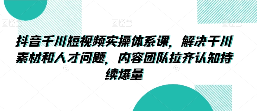 抖音千川短视频实操体系课，解决干川素材和人才问题，内容团队拉齐认知持续爆量-21资源库
