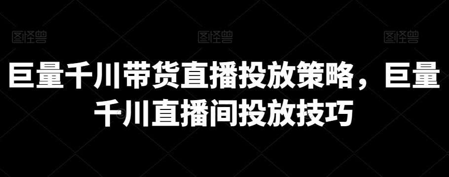 巨量千川带货直播投放策略，巨量千川直播间投放技巧-21资源库