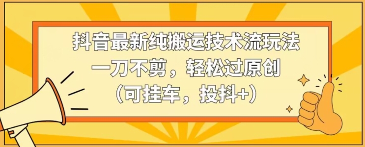 抖音最新纯搬运技术流玩法，一刀不剪，轻松过原创（可挂车，投抖+）【揭秘】-21资源库