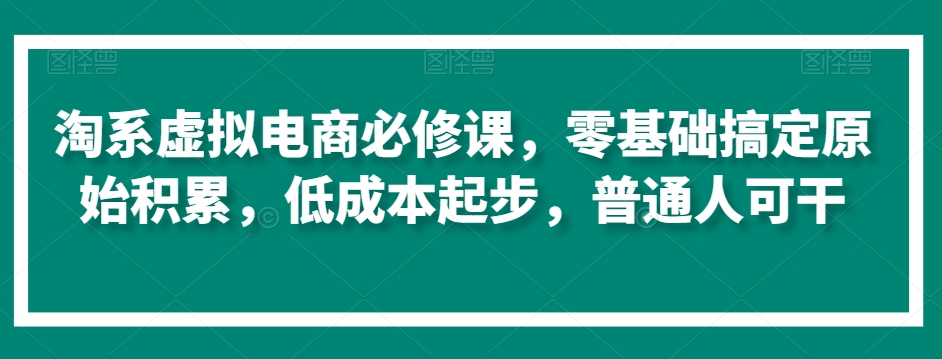 淘系虚拟电商必修课，零基础搞定原始积累，低成本起步，普通人可干-21资源库