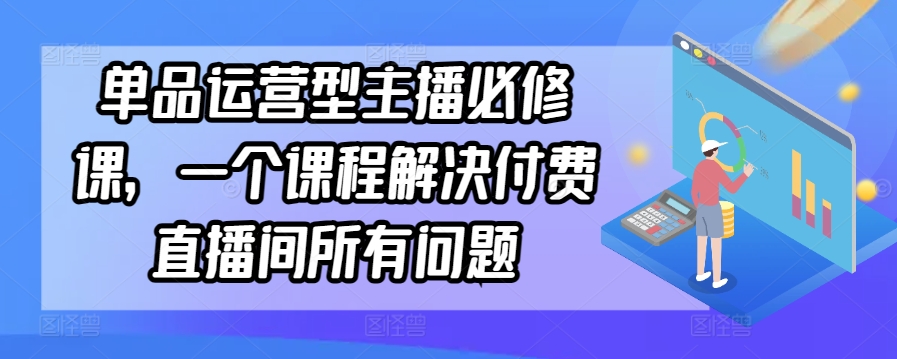 单品运营型主播必修课，一个课程解决付费直播间所有问题-21资源库