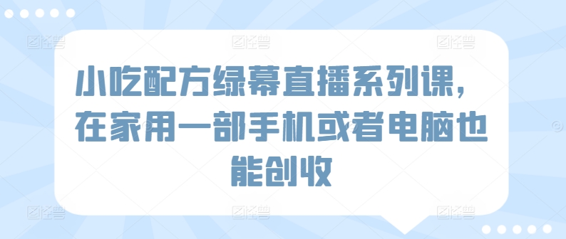 小吃配方绿幕直播系列课，在家用一部手机或者电脑也能创收-21资源库
