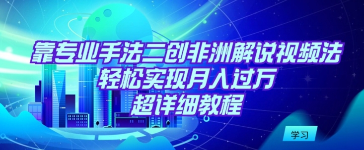 靠专业手法二创非洲解说视频玩法，轻松实现月入过万，超详细教程【揭秘】-21资源库