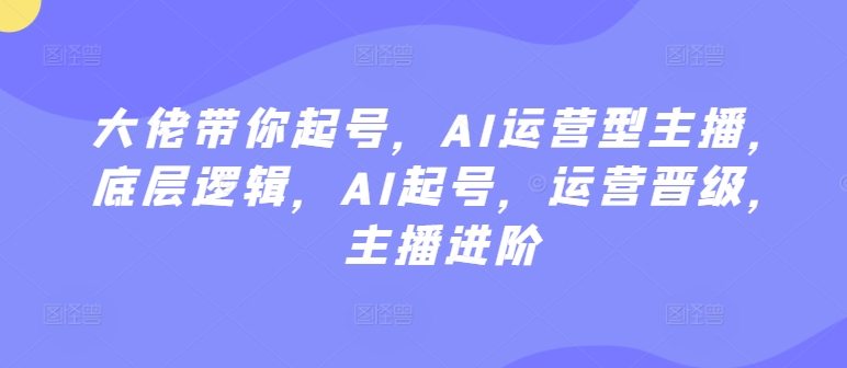 大佬带你起号，AI运营型主播，底层逻辑，AI起号，运营晋级，主播进阶-21资源库