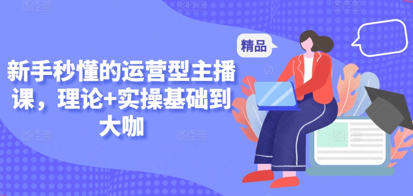 新手秒懂的运营型主播课，理论+实操基础到大咖-21资源库