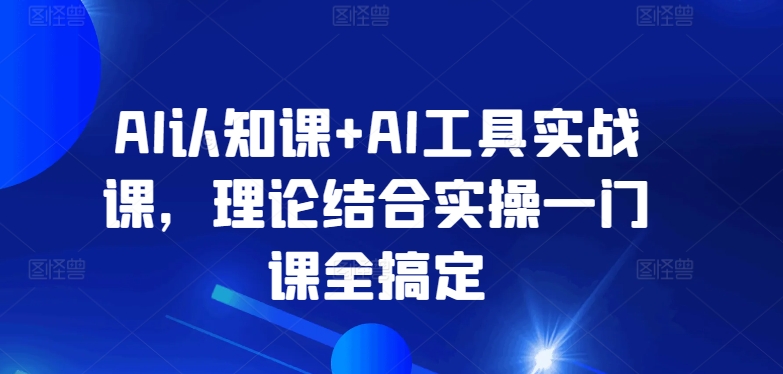 AI认知课+AI工具实战课，理论结合实操一门课全搞定-21资源库