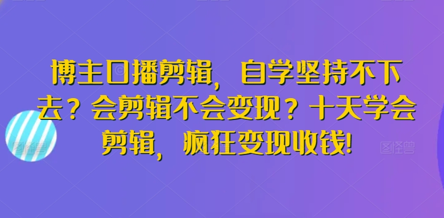 博主口播剪辑，自学坚持不下去？会剪辑不会变现？十天学会剪辑，疯狂变现收钱!-21资源库