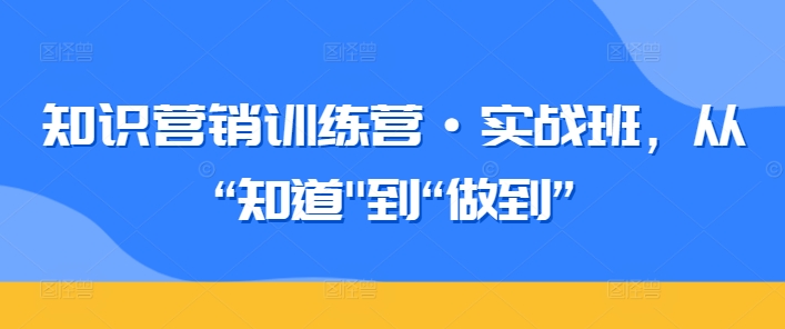 知识营销训练营·实战班，从“知道”到“做到”-21资源库