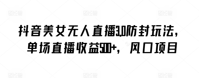 抖音美女无人直播3.0防封玩法，单场直播收益500+，风口项目【揭秘】-21资源库