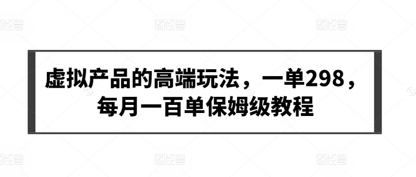 虚拟产品的高端玩法，一单298，每月一百单保姆级教程【揭秘】-21资源库