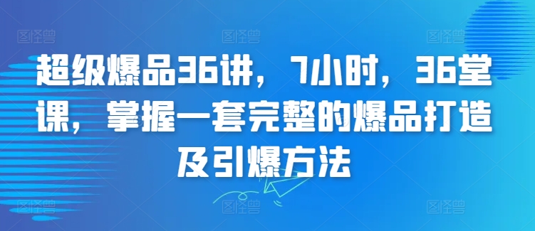 超级爆品36讲，7小时，36堂课，掌握一套完整的爆品打造及引爆方法-21资源库
