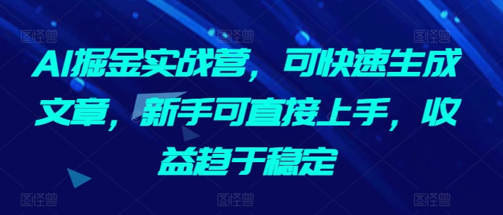 AI掘金实战营，可快速生成文章，新手可直接上手，收益趋于稳定-21资源库