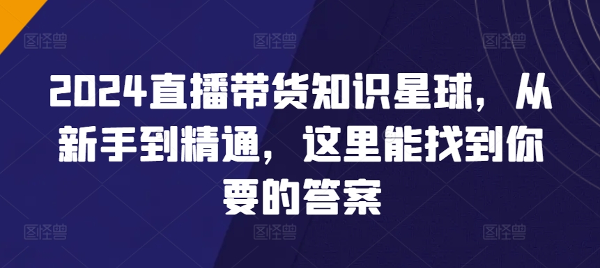 2024直播带货知识星球，从新手到精通，这里能找到你要的答案-21资源库