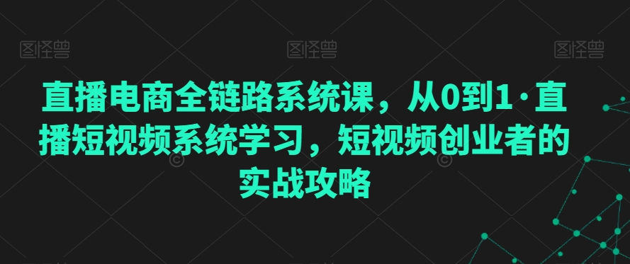 直播电商全链路系统课，从0到1·直播短视频系统学习，短视频创业者的实战攻略-21资源库