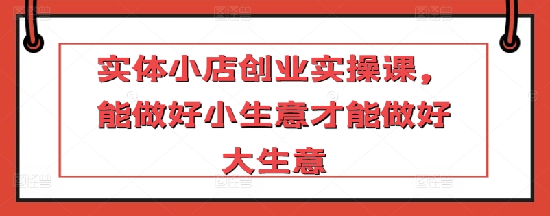 实体小店创业实操课，能做好小生意才能做好大生意-21资源库