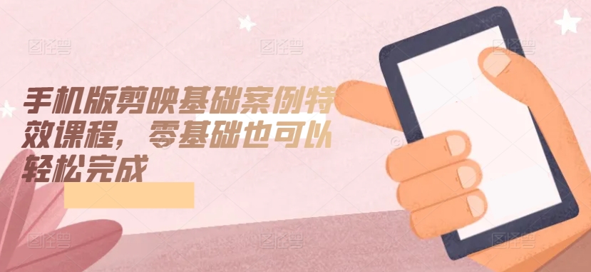 手机版剪映基础案例特效课程，零基础也可以轻松完成-21资源库