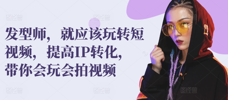 发型师，就应该玩转短视频，提高IP转化，带你会玩会拍视频-21资源库