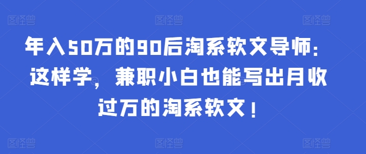 年入50万的90后淘系软文导师：这样学，兼职小白也能写出月收过万的淘系软文!-21资源库