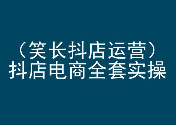 笑长抖店运营，抖店电商全套实操，抖音小店电商培训-21资源库