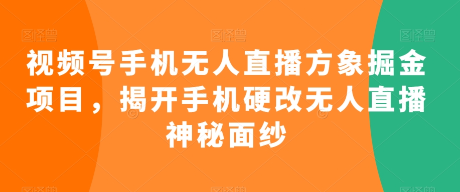 视频号手机无人直播方象掘金项目，揭开手机硬改无人直播神秘面纱-21资源库