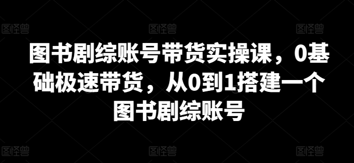 图书剧综账号带货实操课，0基础极速带货，从0到1搭建一个图书剧综账号-21资源库
