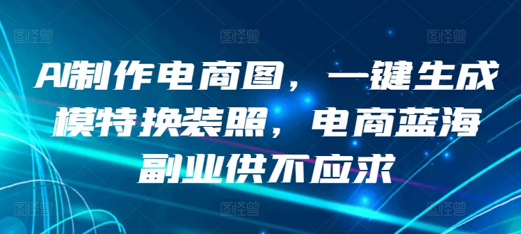 AI制作电商图，一键生成模特换装照，电商蓝海副业供不应求【揭秘】-21资源库
