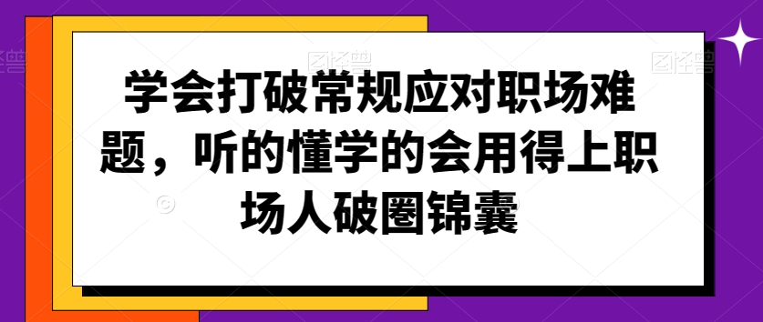 学会打破常规应对职场难题，听的懂学的会用得上职场人破圏锦囊-21资源库