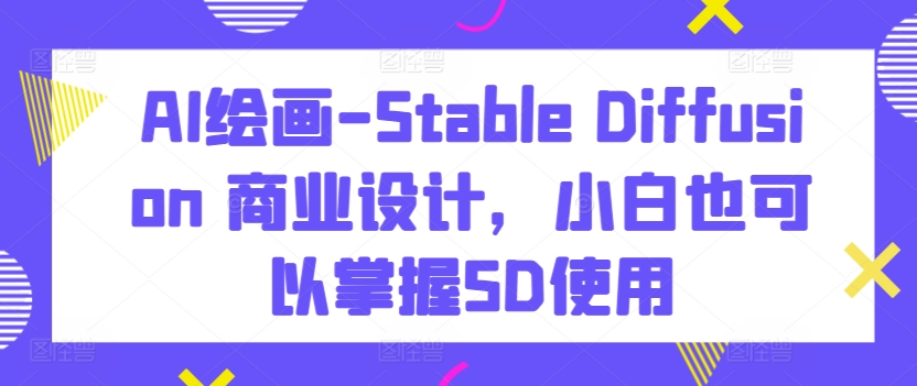 AI绘画-Stable Diffusion 商业设计，小白也可以掌握SD使用-21资源库