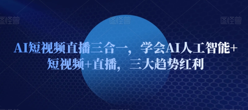 AI短视频直播三合一，学会AI人工智能+短视频+直播，三大趋势红利-21资源库