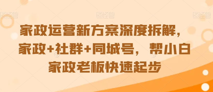 家政运营新方案深度拆解，家政+社群+同城号，帮小白家政老板快速起步-21资源库