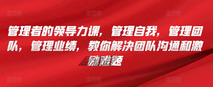 管理者的领导力课，​管理自我，管理团队，管理业绩，​教你解决团队沟通和激励难题-21资源库