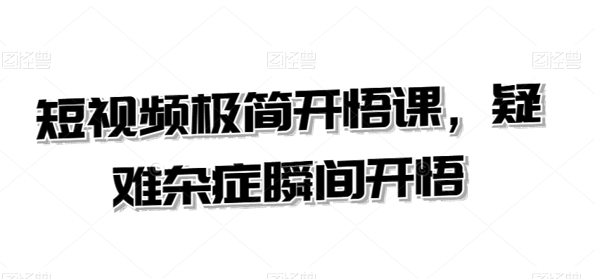 短视频极简开悟课，​疑难杂症瞬间开悟-21资源库
