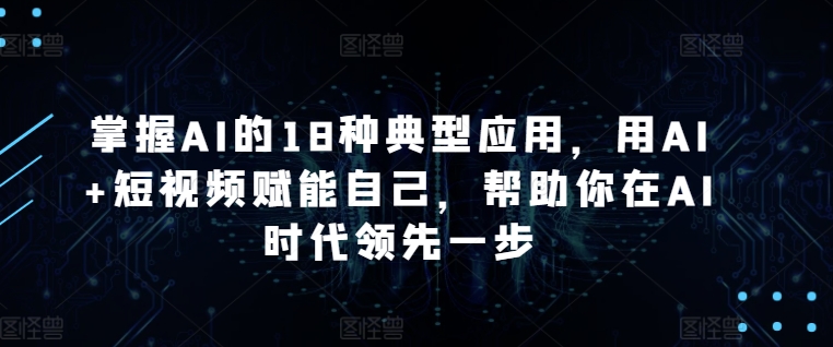 掌握AI的18种典型应用，用AI+短视频赋能自己，帮助你在AI时代领先一步-21资源库