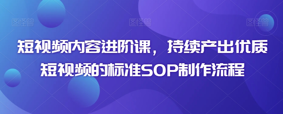 短视频内容进阶课，持续产出优质短视频的标准SOP制作流程-21资源库