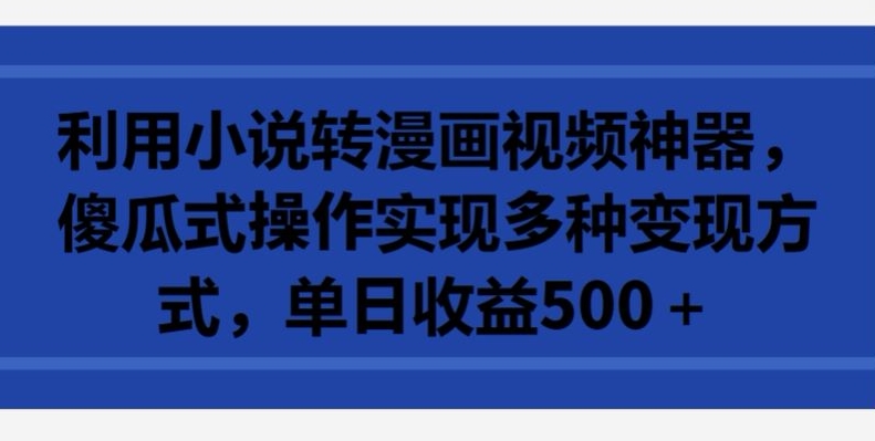 利用小说转漫画视频神器，傻瓜式操作实现多种变现方式，单日收益500+【揭秘】-21资源库