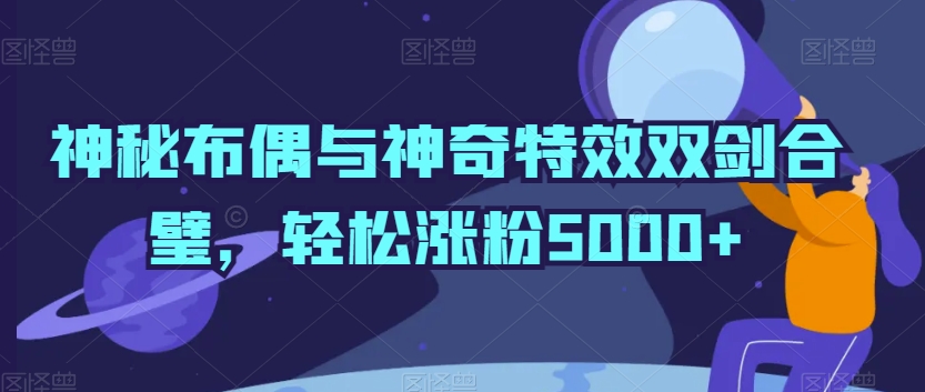 神秘布偶与神奇特效双剑合璧，轻松涨粉5000+【揭秘】-21资源库