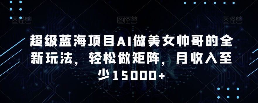 超级蓝海项目AI做美女帅哥的全新玩法，轻松做矩阵，月收入至少15000+【揭秘】-21资源库