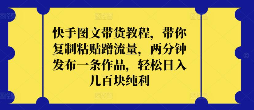 快手图文带货教程，带你复制粘贴蹭流量，两分钟发布一条作品，轻松日入几百块纯利【揭秘】-21资源库