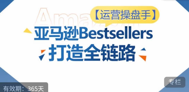 运营操盘手！亚马逊Bestsellers打造全链路，选品、Listing、广告投放全链路进阶优化-21资源库