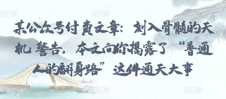某公众号付费文章：刻入骨髓的天机: 警告，本文向你揭露了 “普通人的翻身路” 这件通天大事-21资源库