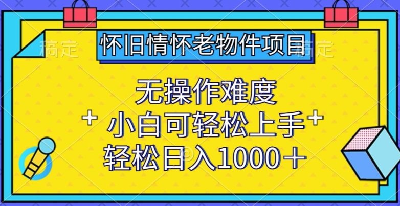 怀旧情怀老物件项目，无操作难度，小白可轻松上手，轻松日入1000+【揭秘】-21资源库
